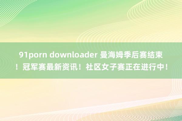 91porn downloader 曼海姆季后赛结束！冠军赛最新资讯！社区女子赛正在进行中！