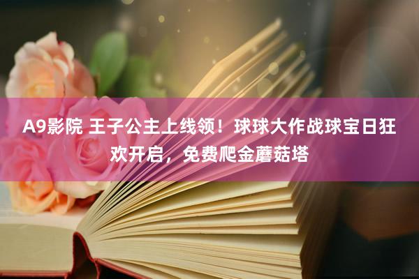 A9影院 王子公主上线领！球球大作战球宝日狂欢开启，免费爬金蘑菇塔