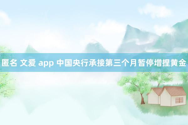 匿名 文爱 app 中国央行承接第三个月暂停增捏黄金