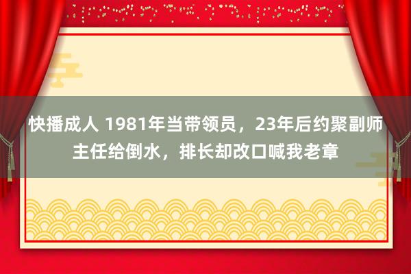 快播成人 1981年当带领员，23年后约聚副师主任给倒水，排长却改口喊我老章