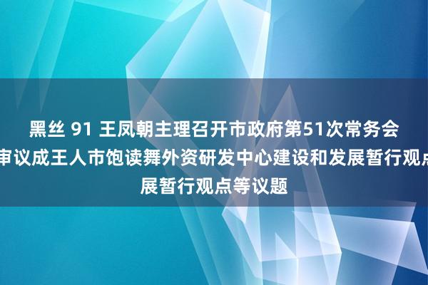 黑丝 91 王凤朝主理召开市政府第51次常务会议 辩论审议成王人市饱读舞外资研发中心建设和发展暂行观点等议题