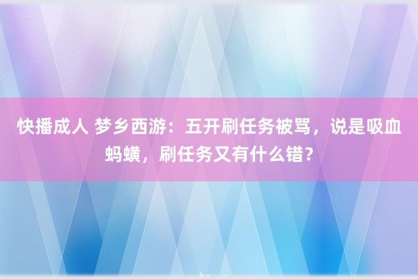 快播成人 梦乡西游：五开刷任务被骂，说是吸血蚂蟥，刷任务又有什么错？