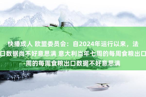 快播成人 欧盟委员会：自2024年运行以来，法国的每周食粮出口数据尚不好意思满 意大利当年七周的每周食粮出口数据不好意思满