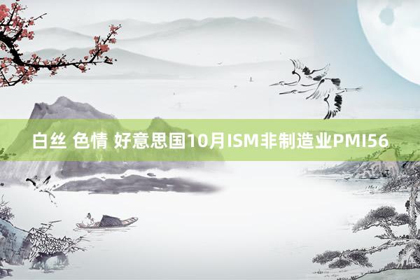 白丝 色情 好意思国10月ISM非制造业PMI56