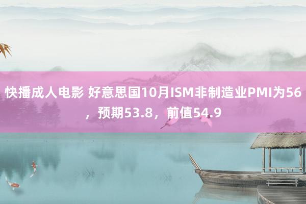 快播成人电影 好意思国10月ISM非制造业PMI为56，预期53.8，前值54.9