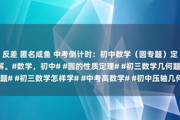 反差 匿名咸鱼 中考倒计时：初中数学（圆专题）定理及模子，专题及详解。#数学，初中# #圆的性质定理# #初三数学几何题# #初三数学怎样学# #中考高数学# #初中压轴几何题# #平面几何艰辛#