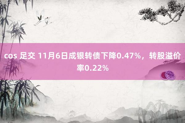 cos 足交 11月6日成银转债下降0.47%，转股溢价率0.22%