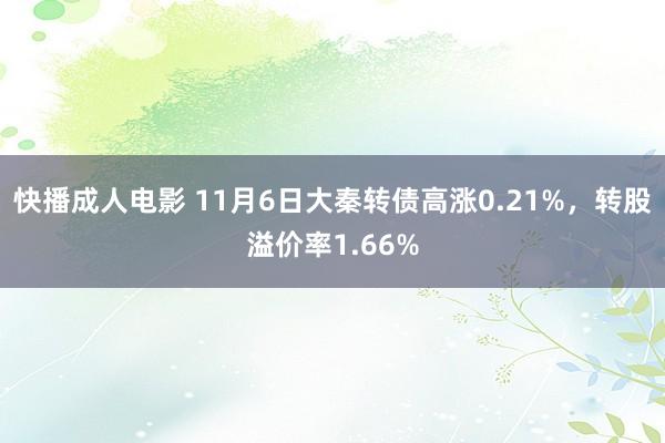 快播成人电影 11月6日大秦转债高涨0.21%，转股溢价率1.66%