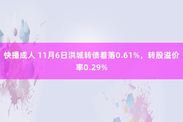 快播成人 11月6日洪城转债着落0.61%，转股溢价率0.29%