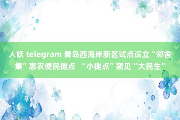 人妖 telegram 青岛西海岸新区试点设立“邻舍集”惠农便民摊点  “小摊点”窥见“大民生”