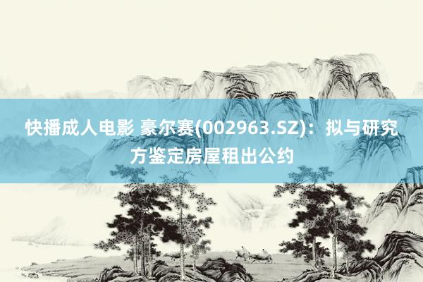 快播成人电影 豪尔赛(002963.SZ)：拟与研究方鉴定房屋租出公约