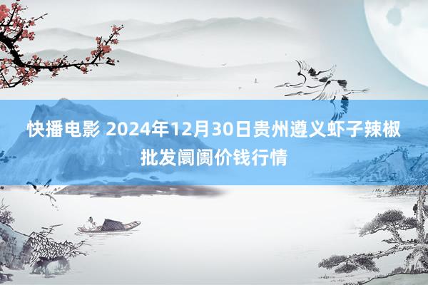 快播电影 2024年12月30日贵州遵义虾子辣椒批发阛阓价钱行情