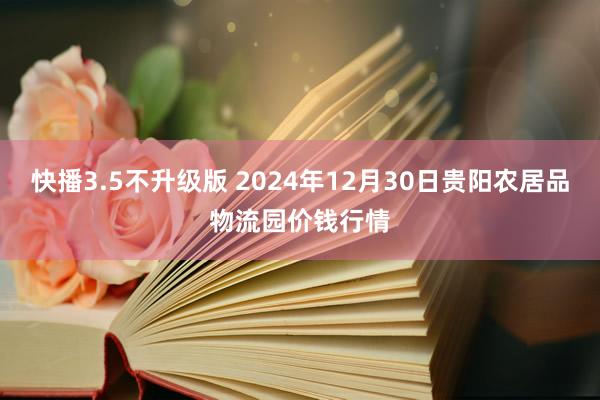 快播3.5不升级版 2024年12月30日贵阳农居品物流园价钱行情