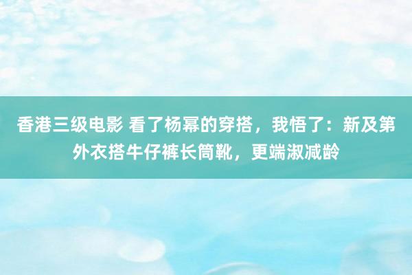 香港三级电影 看了杨幂的穿搭，我悟了：新及第外衣搭牛仔裤长筒靴，更端淑减龄