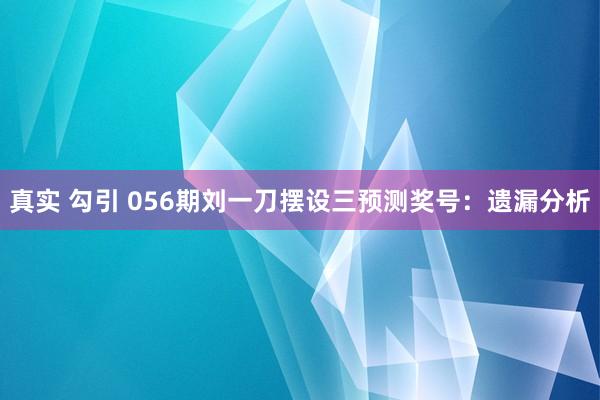 真实 勾引 056期刘一刀摆设三预测奖号：遗漏分析